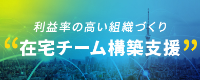 利益率の高い組織づくり ”在宅チーム構築支援”