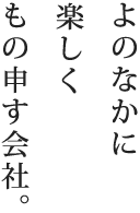 よのなかに楽しくもの申す会社。