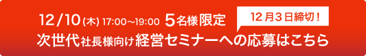 12/10 17:00〜19:00　5名様限定　12月3日締切！　次世代社長様向け経営セミナー開催!
