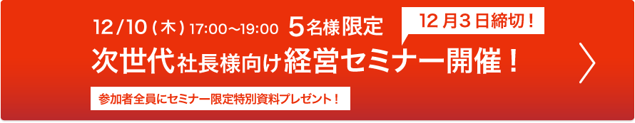 12/10 17:00〜19:00　5名様限定　12月3日締切！　次世代社長様向け経営セミナー開催!　参加者全員にセミナー限定特別資料プレゼント!