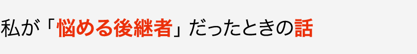 私が「悩める後継者」だったときの話