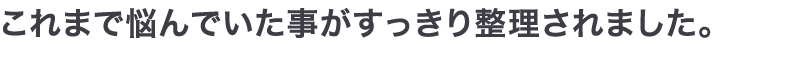 これまで悩んでいた事がすっきり整理されました。