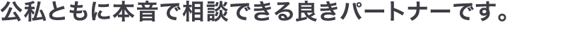 公私ともに本音で相談できる良きパートナーです。